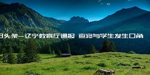 今日头条-辽宁教育厅通报 查寝与学生发生口角，一职校人员被解除劳动合同